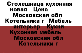 Столешница кухонная новая › Цена ­ 2 750 - Московская обл., Котельники г. Мебель, интерьер » Кухни. Кухонная мебель   . Московская обл.,Котельники г.